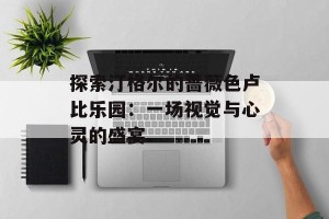 探索汀格尔的蔷薇色卢比乐园：一场视觉与心灵的盛宴