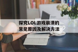 探究LOL游戏崩溃的常见原因及解决方法