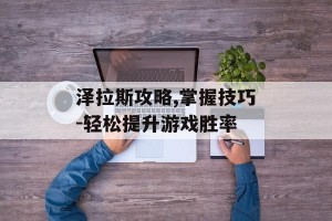 泽拉斯攻略,掌握技巧-轻松提升游戏胜率