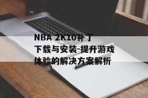 NBA 2K10补丁下载与安装-提升游戏体验的解决方案解析