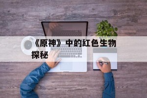 《原神》中的红色生物探秘
