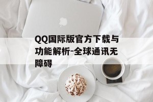 QQ国际版官方下载与功能解析-全球通讯无障碍