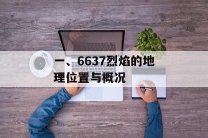 一、6637烈焰的地理位置与概况