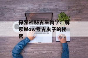 探索神秘古生物学：解读Wow考古虫子的秘密