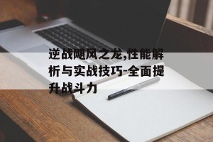 逆战飓风之龙,性能解析与实战技巧-全面提升战斗力
