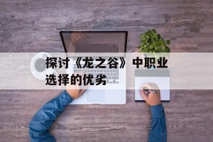 探讨《龙之谷》中职业选择的优劣