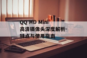 QQ HD Mini高清摄像头深度解析-特点与使用指南
