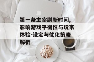 第一条主宰刷新时间,影响游戏平衡性与玩家体验-设定与优化策略解析