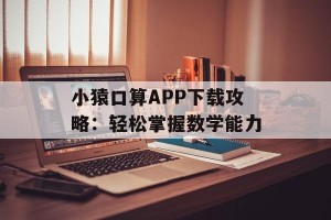小猿口算APP下载攻略：轻松掌握数学能力