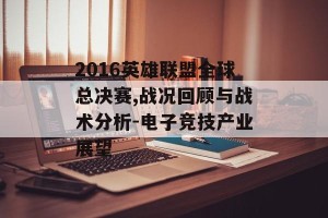2016英雄联盟全球总决赛,战况回顾与战术分析-电子竞技产业展望