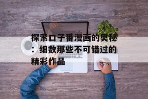 探索口子番漫画的奥秘：细数那些不可错过的精彩作品