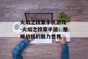 火焰之纹章手机游戏--火焰之纹章手游：策略战棋的魅力世界