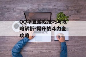 QQ华夏游戏技巧与攻略解析-提升战斗力全攻略