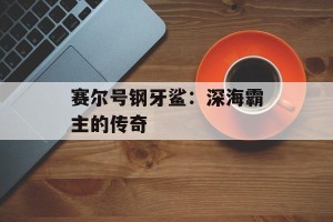 赛尔号钢牙鲨：深海霸主的传奇