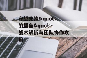守望先锋"的堡垒"-战术解析与团队协作攻略