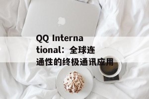 QQ International：全球连通性的终极通讯应用
