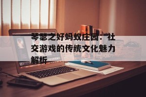 琴瑟之好蚂蚁庄园：社交游戏的传统文化魅力解析