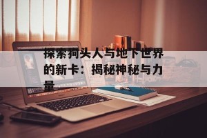 探索狗头人与地下世界的新卡：揭秘神秘与力量