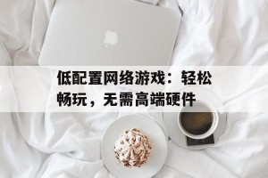 低配置网络游戏：轻松畅玩，无需高端硬件