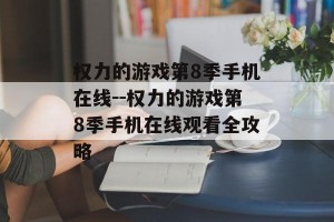 权力的游戏第8季手机在线--权力的游戏第8季手机在线观看全攻略