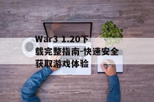 War3 1.20下载完整指南-快速安全获取游戏体验