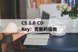 CS 1.6 CD-Key：完整的指南