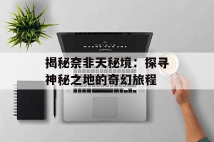 揭秘奈非天秘境：探寻神秘之地的奇幻旅程