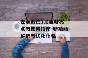安卓微信7.0更新亮点与使用指南-新功能解析与优化体验