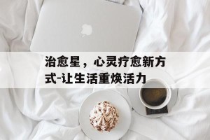 治愈星，心灵疗愈新方式-让生活重焕活力
