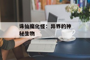 诛仙魔化怪：异界的神秘生物