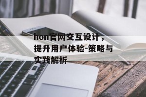 hon官网交互设计，提升用户体验-策略与实践解析