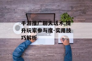 手游推广聊天话术,提升玩家参与度-实用技巧解析