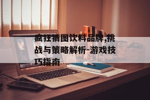 疯狂猜图饮料品牌,挑战与策略解析-游戏技巧指南