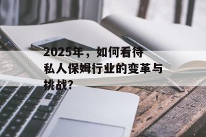 2025年，如何看待私人保姆行业的变革与挑战？