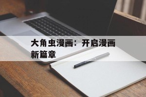 大角虫漫画：开启漫画新篇章