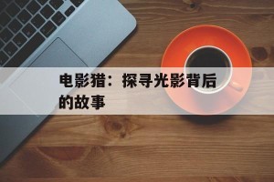 电影猎：探寻光影背后的故事