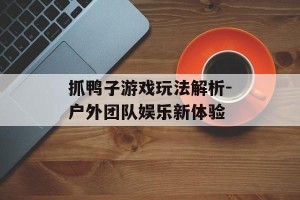 抓鸭子游戏玩法解析-户外团队娱乐新体验