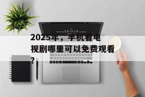 2025年，手机看电视剧哪里可以免费观看？