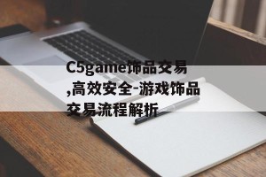 C5game饰品交易,高效安全-游戏饰品交易流程解析