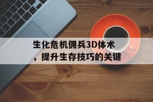 生化危机佣兵3D体术，提升生存技巧的关键