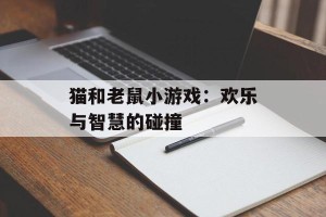 猫和老鼠小游戏：欢乐与智慧的碰撞
