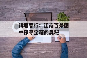 钱塘春行：江南百景图中探寻宝箱的奥秘