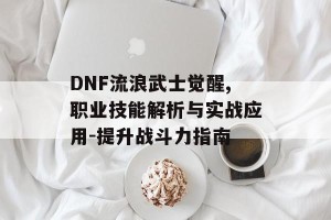 DNF流浪武士觉醒,职业技能解析与实战应用-提升战斗力指南