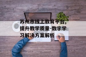 苏州市线上教育平台,提升教学质量-数字学习解决方案解析