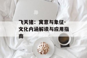 飞天猪：寓意与象征-文化内涵解读与应用指南