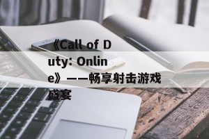 《Call of Duty: Online》——畅享射击游戏盛宴