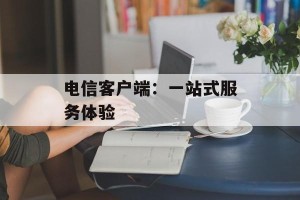 电信客户端：一站式服务体验