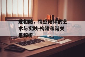 爱相随，情感陪伴的艺术与实践-构建和谐关系解析