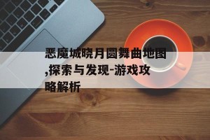 恶魔城晓月圆舞曲地图,探索与发现-游戏攻略解析