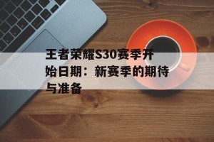 王者荣耀S30赛季开始日期：新赛季的期待与准备